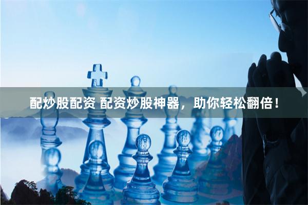 配炒股配资 配资炒股神器，助你轻松翻倍！