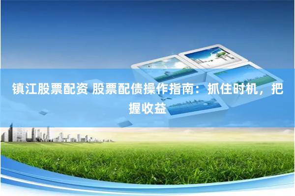 镇江股票配资 股票配债操作指南：抓住时机，把握收益