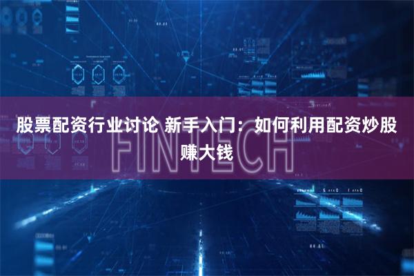 股票配资行业讨论 新手入门：如何利用配资炒股赚大钱