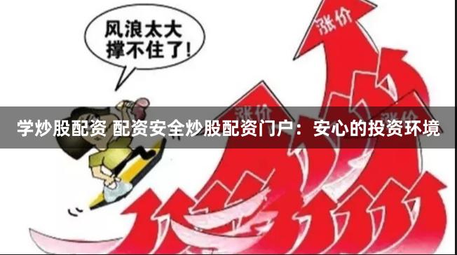 学炒股配资 配资安全炒股配资门户：安心的投资环境