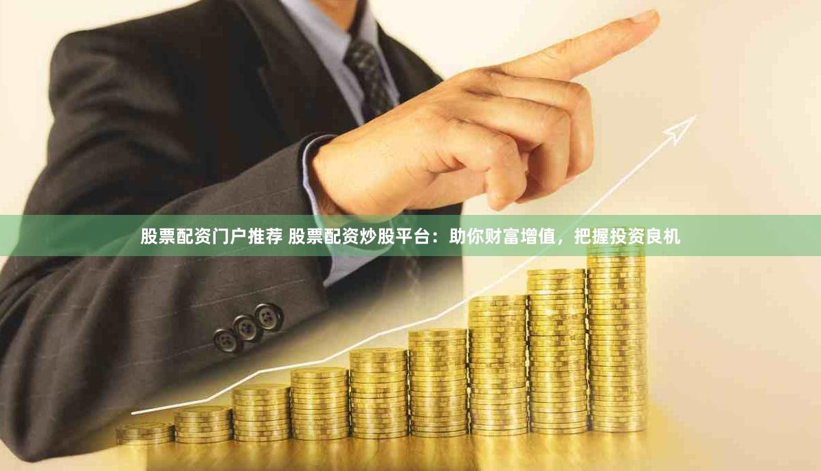 股票配资门户推荐 股票配资炒股平台：助你财富增值，把握投资良机
