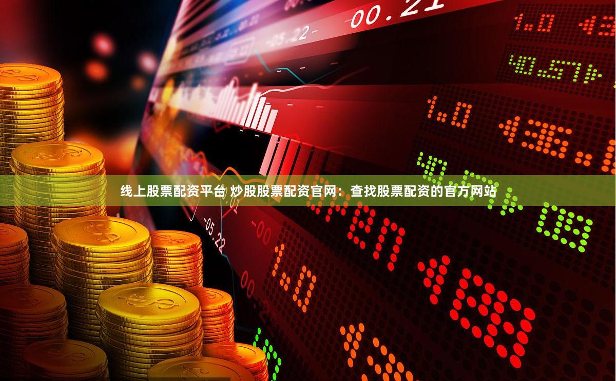 线上股票配资平台 炒股股票配资官网：查找股票配资的官方网站