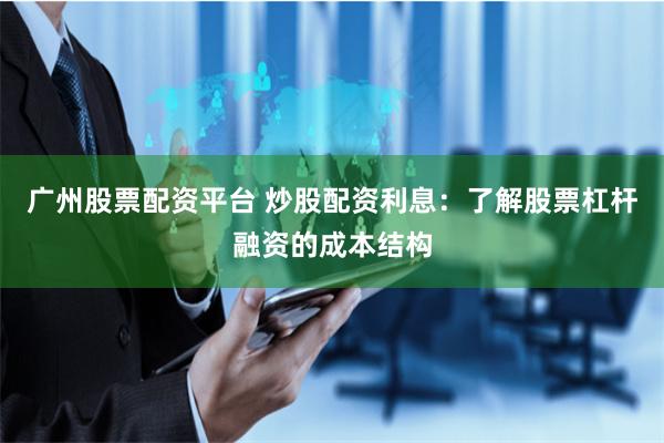 广州股票配资平台 炒股配资利息：了解股票杠杆融资的成本结构