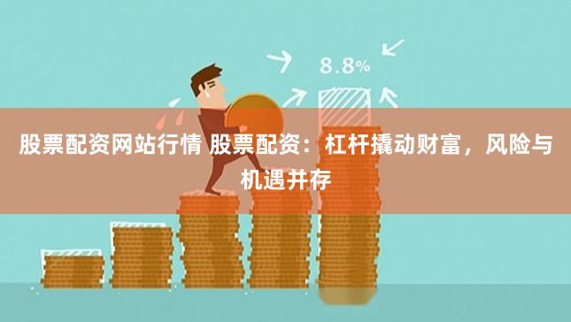 股票配资网站行情 股票配资:杠杆撬动财富,风险与机遇并存