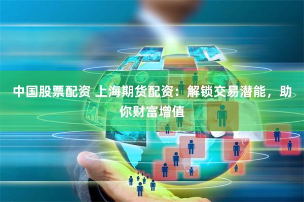 中国股票配资 上海期货配资：解锁交易潜能，助你财富增值