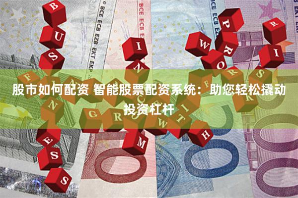 股市如何配资 智能股票配资系统：助您轻松撬动投资杠杆