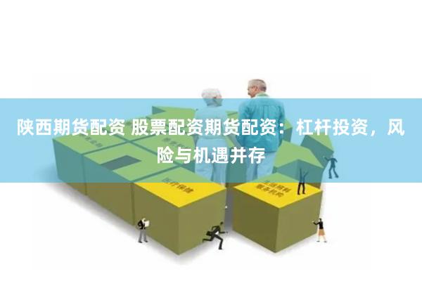 陕西期货配资 股票配资期货配资：杠杆投资，风险与机遇并存