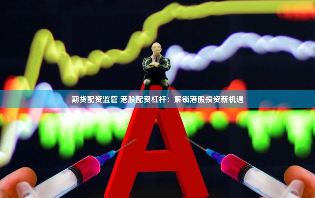 期货配资监管 港股配资杠杆：解锁港股投资新机遇