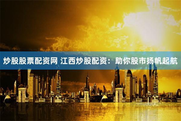 炒股股票配资网 江西炒股配资：助你股市扬帆起航