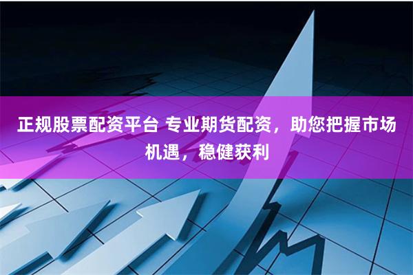 正规股票配资平台 专业期货配资，助您把握市场机遇，稳健获利
