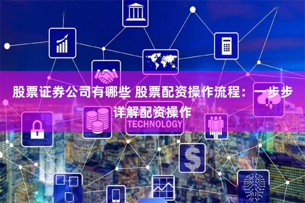 股票证券公司有哪些 股票配资操作流程：一步步详解配资操作