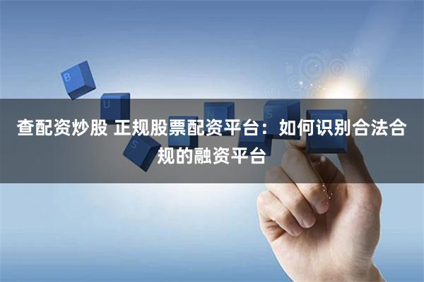 查配资炒股 正规股票配资平台：如何识别合法合规的融资平台