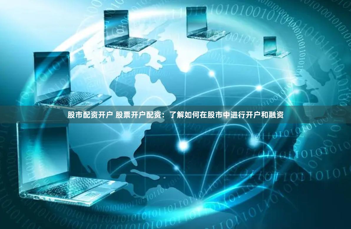 股市配资开户 股票开户配资：了解如何在股市中进行开户和融资