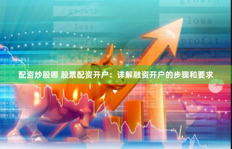 配资炒股哪 股票配资开户：详解融资开户的步骤和要求