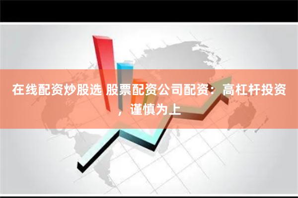 在线配资炒股选 股票配资公司配资：高杠杆投资，谨慎为上