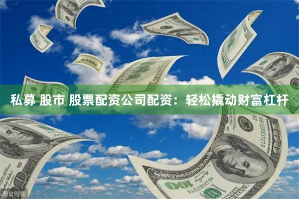 私募 股市 股票配资公司配资：轻松撬动财富杠杆