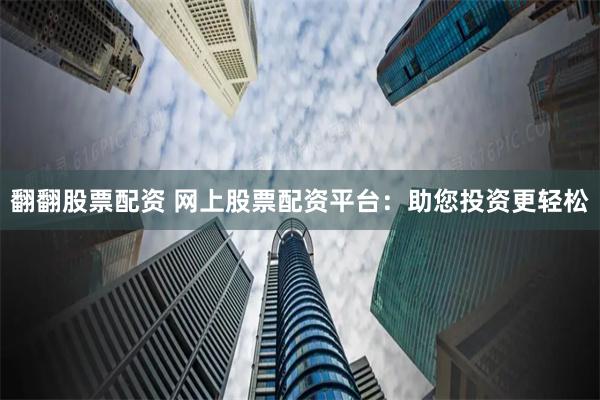 翻翻股票配资 网上股票配资平台：助您投资更轻松