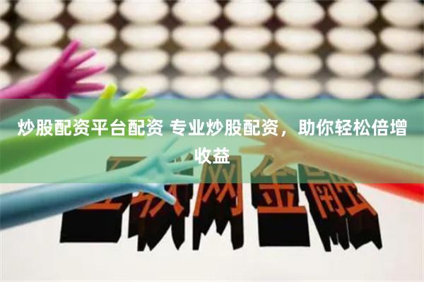 炒股配资平台配资 专业炒股配资，助你轻松倍增收益