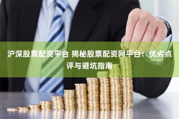 沪深股票配资平台 揭秘股票配资网平台：优劣点评与避坑指南