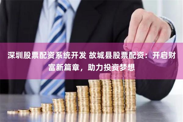 深圳股票配资系统开发 故城县股票配资：开启财富新篇章，助力投资梦想