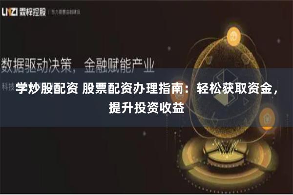 学炒股配资 股票配资办理指南：轻松获取资金，提升投资收益