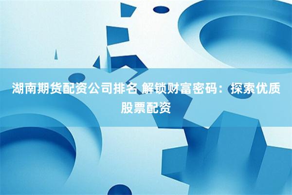 湖南期货配资公司排名 解锁财富密码：探索优质股票配资