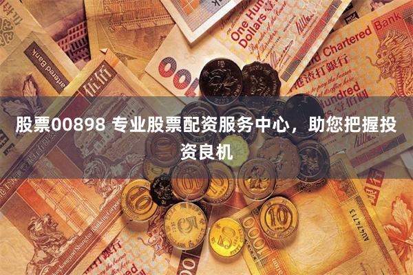 股票00898 专业股票配资服务中心，助您把握投资良机