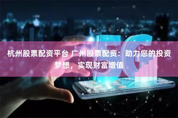 杭州股票配资平台 广州股票配资：助力您的投资梦想，实现财富增值