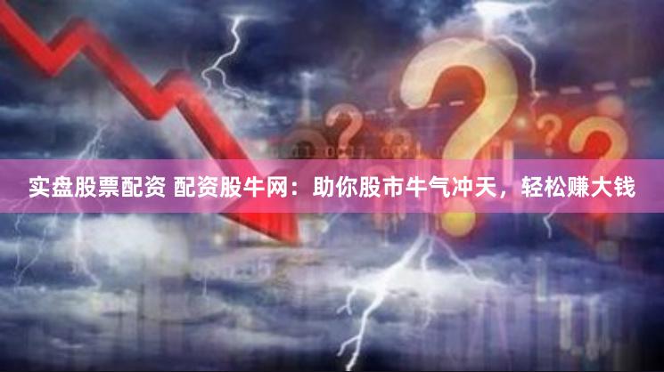 实盘股票配资 配资股牛网：助你股市牛气冲天，轻松赚大钱