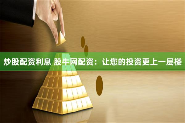 炒股配资利息 股牛网配资：让您的投资更上一层楼