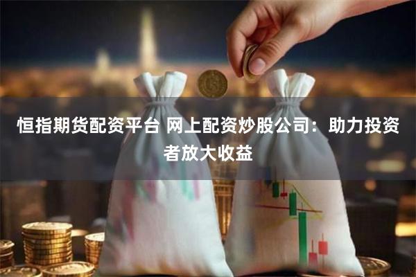 恒指期货配资平台 网上配资炒股公司：助力投资者放大收益