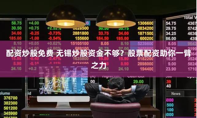 配资炒股免费 无锡炒股资金不够？股票配资助你一臂之力