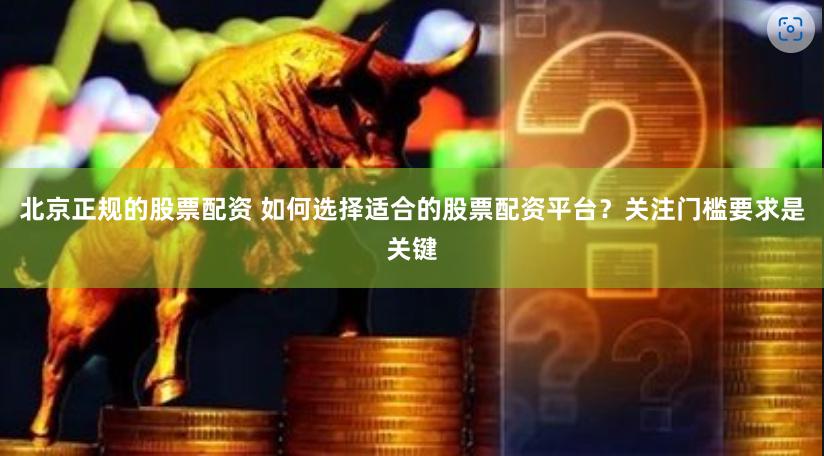 北京正规的股票配资 如何选择适合的股票配资平台？关注门槛要求是关键