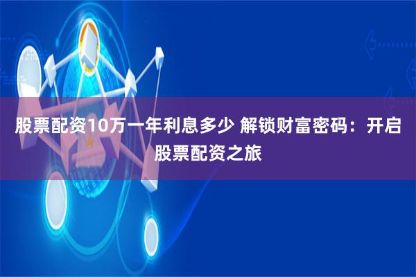 股票配资10万一年利息多少 解锁财富密码：开启股票配资之旅