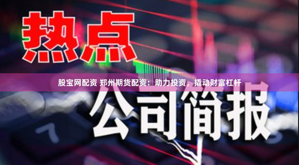股宝网配资 郑州期货配资：助力投资，撬动财富杠杆