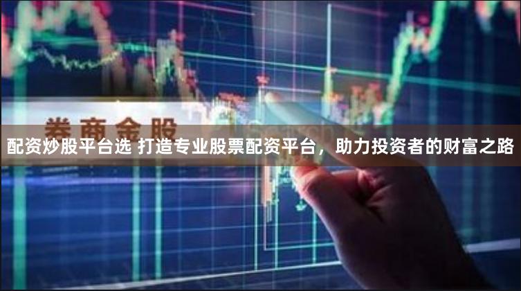 配资炒股平台选 打造专业股票配资平台，助力投资者的财富之路